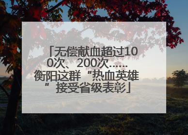 无偿献血超过100次、200次……衡阳这群“热血英雄”接受省级表彰