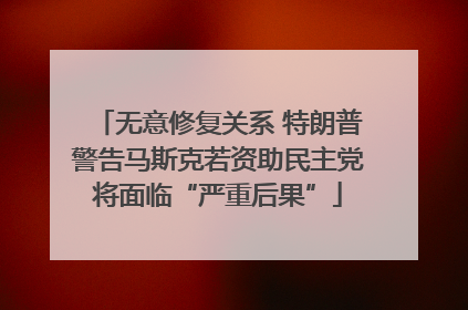 无意修复关系 特朗普警告马斯克若资助民主党将面临“严重后果”