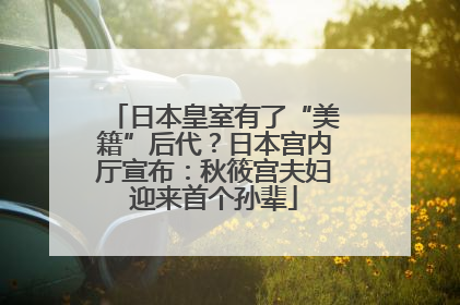 日本皇室有了“美籍”后代？日本宫内厅宣布：秋筱宫夫妇迎来首个孙辈