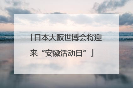 日本大阪世博会将迎来“安徽活动日”