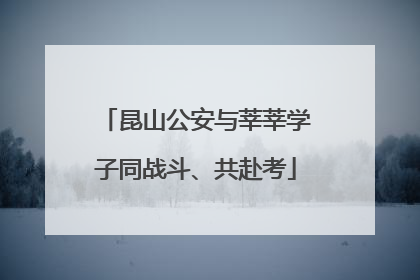 昆山公安与莘莘学子同战斗、共赴考