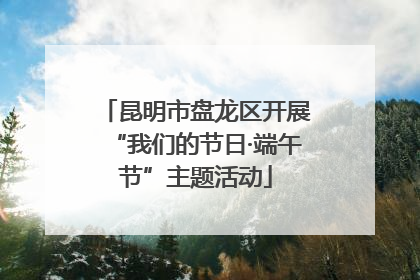 昆明市盘龙区开展“我们的节日·端午节”主题活动