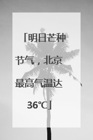 明日芒种节气，北京最高气温达36℃
