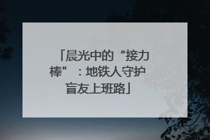 晨光中的“接力棒”：地铁人守护盲友上班路