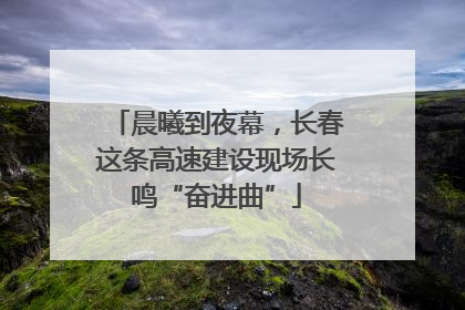 晨曦到夜幕，长春这条高速建设现场长鸣“奋进曲”