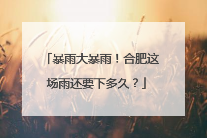 暴雨大暴雨！合肥这场雨还要下多久？
