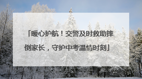 暖心护航！交警及时救助摔倒家长，守护中考温情时刻