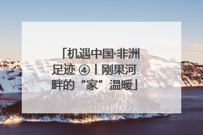 机遇中国·非洲足迹 ④丨刚果河畔的“家”温暖