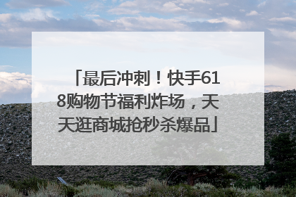 最后冲刺！快手618购物节福利炸场，天天逛商城抢秒杀爆品