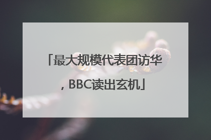 最大规模代表团访华，BBC读出玄机