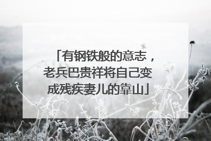 有钢铁般的意志，老兵巴贵祥将自己变成残疾妻儿的靠山