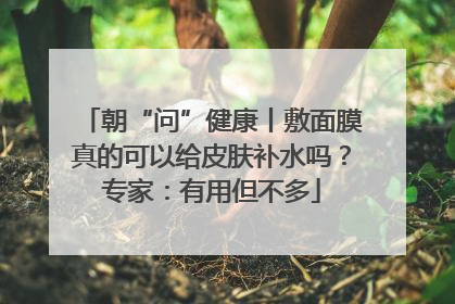朝“问”健康丨敷面膜真的可以给皮肤补水吗？专家：有用但不多