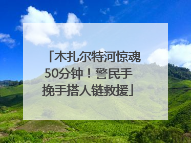 木扎尔特河惊魂50分钟！警民手挽手搭人链救援