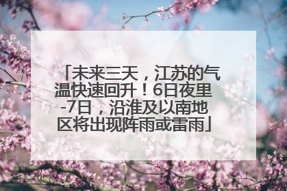 未来三天，江苏的气温快速回升！6日夜里-7日，沿淮及以南地区将出现阵雨或雷雨