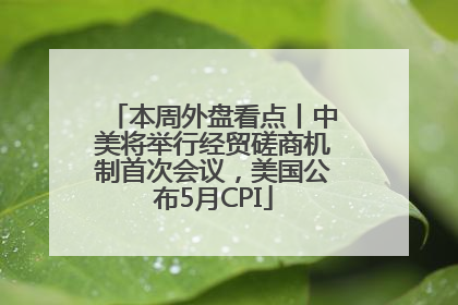 本周外盘看点丨中美将举行经贸磋商机制首次会议，美国公布5月CPI