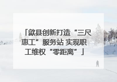 歙县创新打造“三尺惠工”服务站 实现职工维权“零距离”