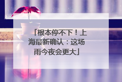 根本停不下！上海最新确认：这场雨今夜会更大
