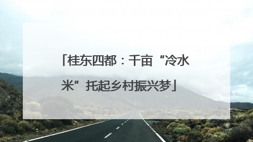 桂东四都：千亩“冷水米”托起乡村振兴梦