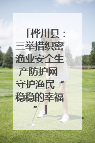 桦川县：三举措织密渔业安全生产防护网 守护渔民“稳稳的幸福”