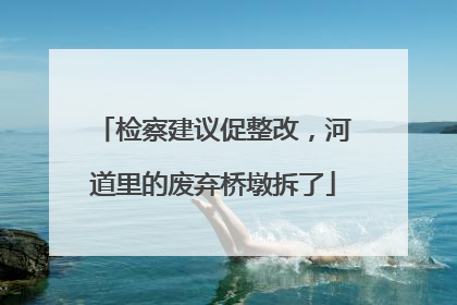 检察建议促整改，河道里的废弃桥墩拆了