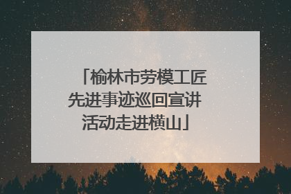 榆林市劳模工匠先进事迹巡回宣讲活动走进横山