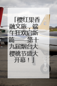 樱红果香融文旅，端午狂欢启新篇——第十九届烟台大樱桃节盛大开幕！