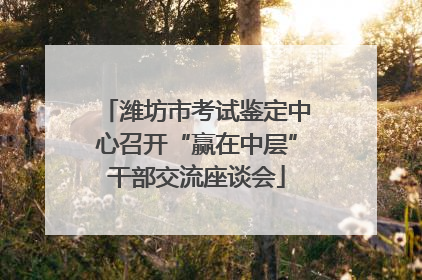 潍坊市考试鉴定中心召开“赢在中层”干部交流座谈会