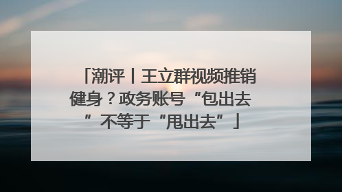 潮评丨王立群视频推销健身？政务账号“包出去”不等于“甩出去”