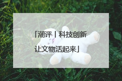 潮评丨科技创新让文物活起来