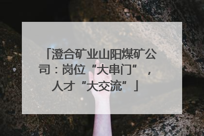 澄合矿业山阳煤矿公司：岗位“大串门”，人才“大交流”