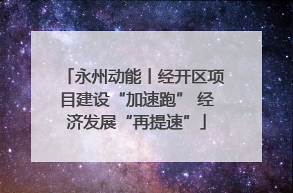 永州动能丨经开区项目建设“加速跑” 经济发展“再提速”