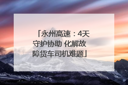 永州高速：4天守护协助 化解故障货车司机难题