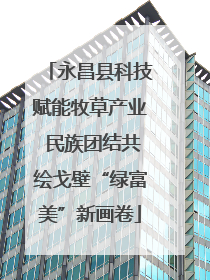永昌县科技赋能牧草产业 民族团结共绘戈壁“绿富美”新画卷
