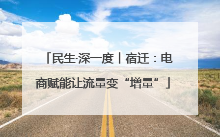 民生·深一度丨宿迁：电商赋能让流量变“增量”