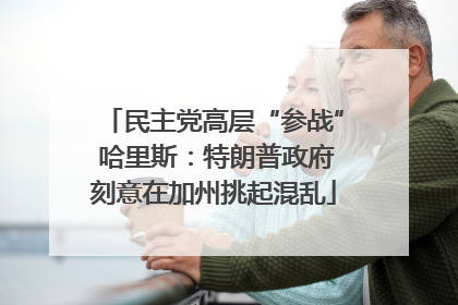 民主党高层“参战” 哈里斯：特朗普政府刻意在加州挑起混乱