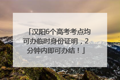 汉阳6个高考考点均可办临时身份证明，2分钟内即可办结！