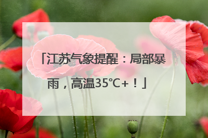 江苏气象提醒：局部暴雨，高温35℃+！