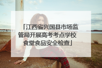 江西省兴国县市场监管局开展高考考点学校食堂食品安全检查