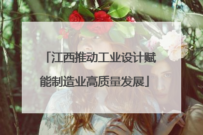 江西推动工业设计赋能制造业高质量发展