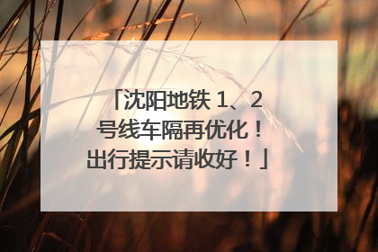 沈阳地铁 1、2 号线车隔再优化！出行提示请收好！