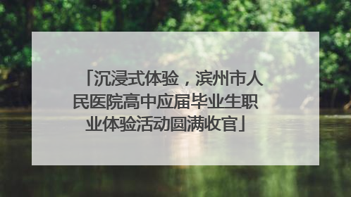 沉浸式体验，滨州市人民医院高中应届毕业生职业体验活动圆满收官
