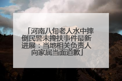 河南八旬老人水中摔倒民警未搀扶事件最新进展：当地相关负责人向家属当面道歉