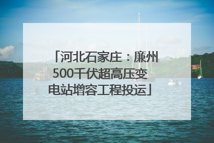 河北石家庄：廉州500千伏超高压变电站增容工程投运