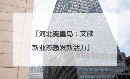 河北秦皇岛：文旅新业态激发新活力