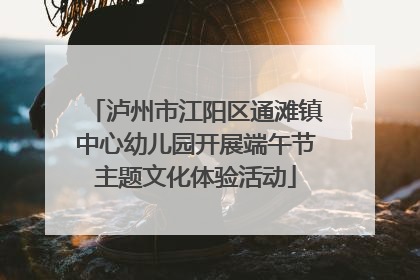泸州市江阳区通滩镇中心幼儿园开展端午节主题文化体验活动