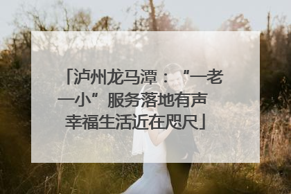 泸州龙马潭：“一老一小”服务落地有声 幸福生活近在咫尺