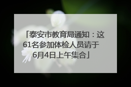 泰安市教育局通知：这61名参加体检人员请于6月4日上午集合