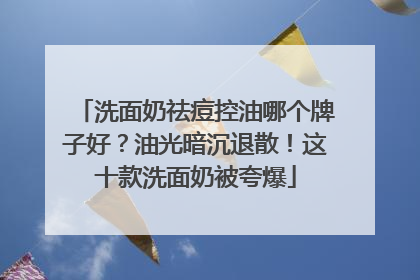 洗面奶祛痘控油哪个牌子好？油光暗沉退散！这十款洗面奶被夸爆