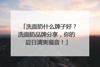 洗面奶什么牌子好？洗面奶品牌分享，你的夏日清爽福音！