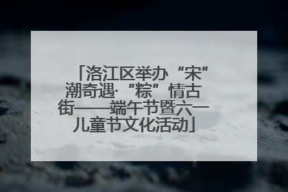洛江区举办“宋”潮奇遇·“粽”情古街——端午节暨六一儿童节文化活动